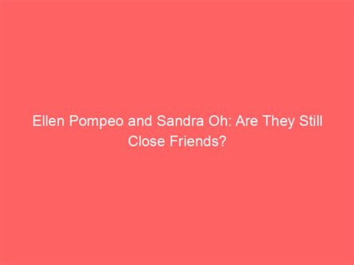 The Enduring Friendship Of Ellen Pompeo And Sandra Oh